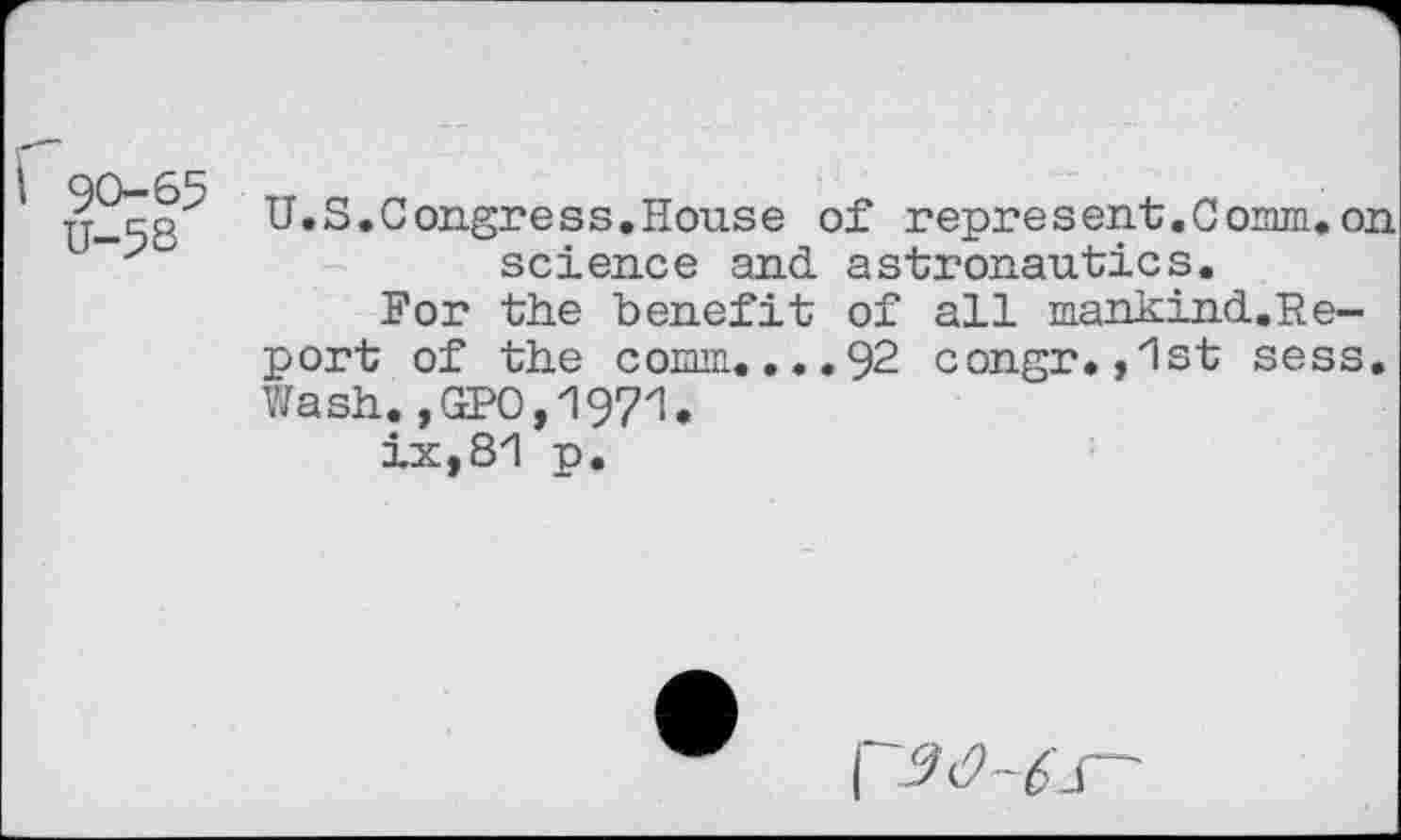 ﻿1 U-58^ U.S.Congress.House of represent.Comm.on science and astronautics.
For the benefit of all mankind.Re-port of the comm....92 congr.,1st sess. Wash.,GPO,1971.
ix,81 p.
